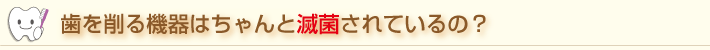 歯を削る機器はちゃんと滅菌されているのか？