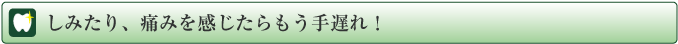 しみたり、痛みを感じたらもう手遅れ